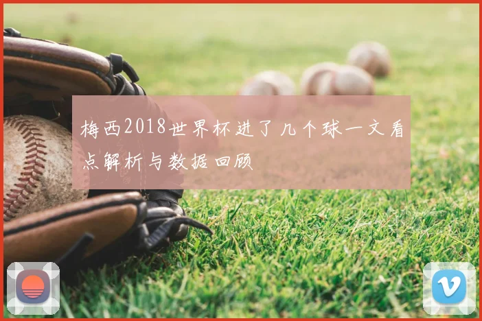 梅西2018世界杯进了几个球一文看点解析与数据回顾