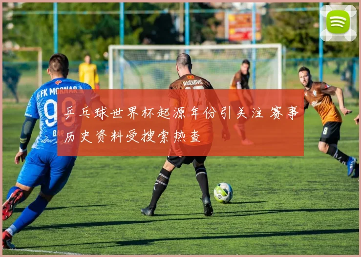 乒乓球世界杯起源年份引关注 赛事历史资料受搜索热查