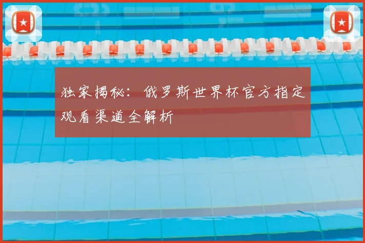 独家揭秘：俄罗斯世界杯官方指定观看渠道全解析