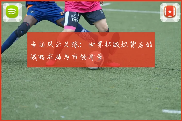 专访风云足球:世界杯版权背后的战略布局与市场考量
