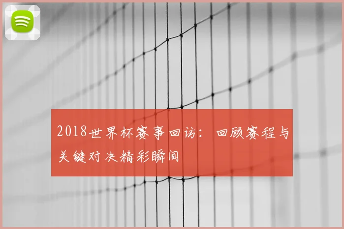 2018世界杯赛事回访:回顾赛程与关键对决精彩瞬间