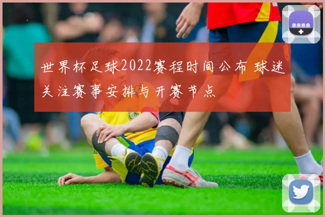 世界杯足球2022赛程时间公布 球迷关注赛事安排与开赛节点