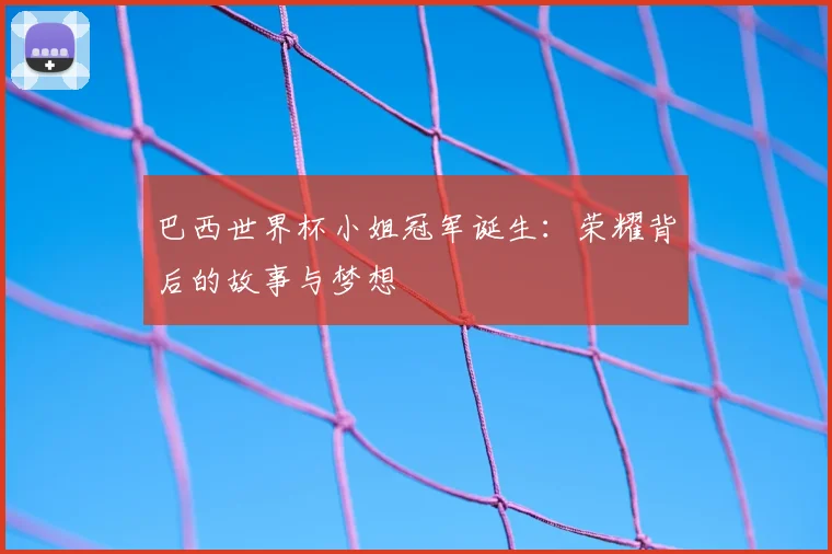 巴西世界杯小姐冠军诞生:荣耀背后的故事与梦想
