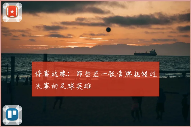 停赛边缘:那些差一张黄牌就错过决赛的足球英雄