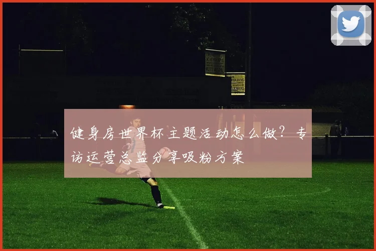 健身房世界杯主题活动怎么做?专访运营总监分享吸粉方案