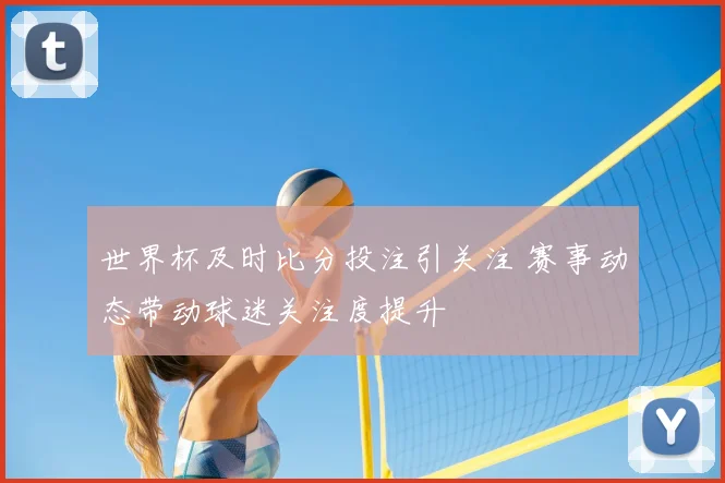 世界杯及时比分投注引关注 赛事动态带动球迷关注度提升
