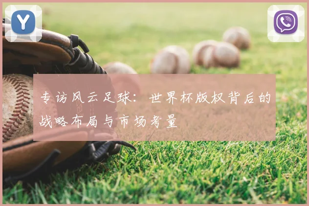 专访风云足球:世界杯版权背后的战略布局与市场考量