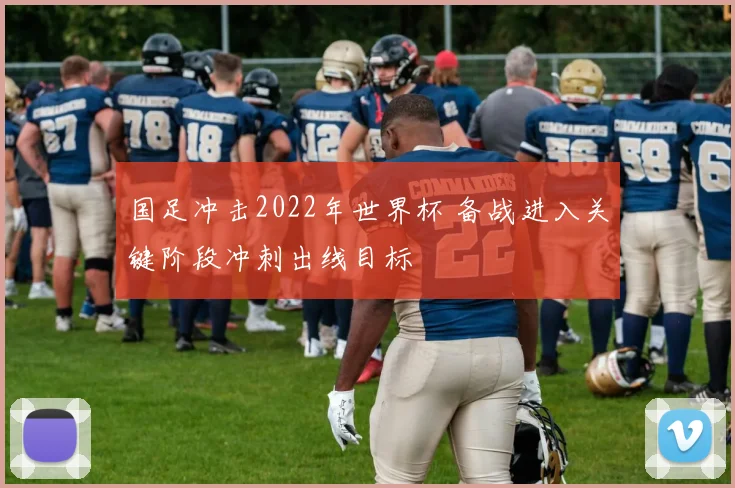 国足冲击2022年世界杯 备战进入关键阶段冲刺出线目标