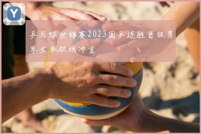 乒乓球世锦赛2023国乒连胜晋级男单女单双线冲金