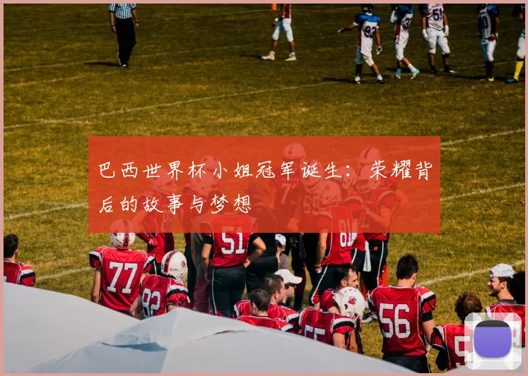 巴西世界杯小姐冠军诞生:荣耀背后的故事与梦想