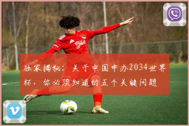 独家揭秘：关于中国申办2034世界杯，你必须知道的五个关键问题