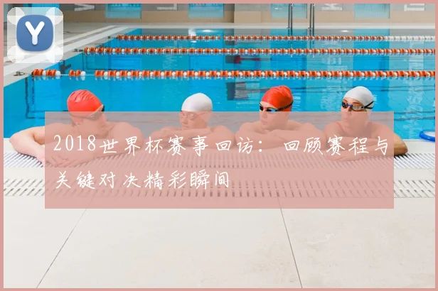 2018世界杯赛事回访:回顾赛程与关键对决精彩瞬间