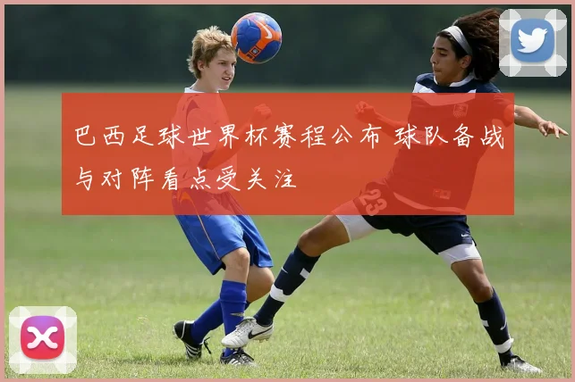 巴西足球世界杯赛程公布 球队备战与对阵看点受关注