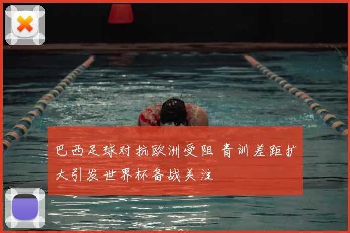巴西足球对抗欧洲受阻 青训差距扩大引发世界杯备战关注