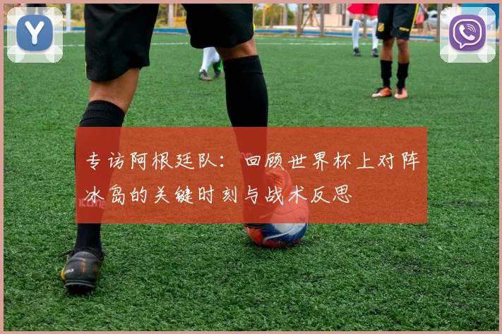 专访阿根廷队:回顾世界杯上对阵冰岛的关键时刻与战术反思