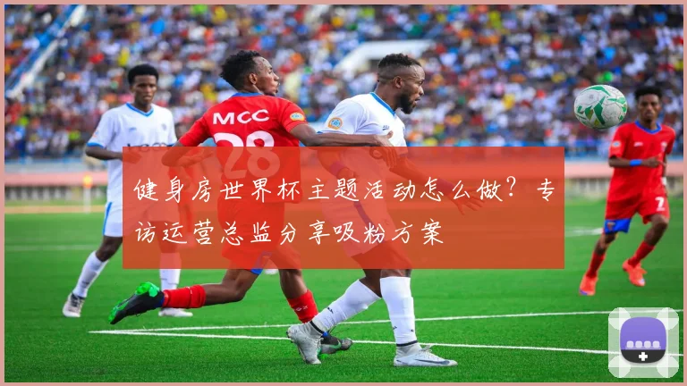 健身房世界杯主题活动怎么做?专访运营总监分享吸粉方案