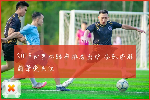2018世界杯赔率排名出炉 各队夺冠前景受关注