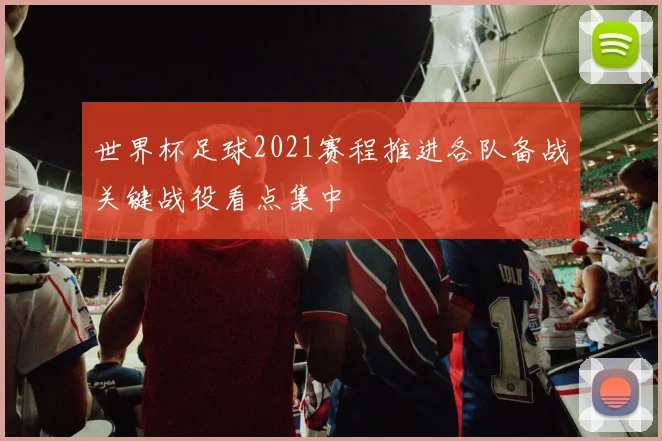 世界杯足球2021赛程推进各队备战关键战役看点集中