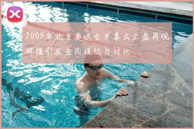 2008年北京奥运会开幕式云盘再现辉煌引发全民追忆与讨论