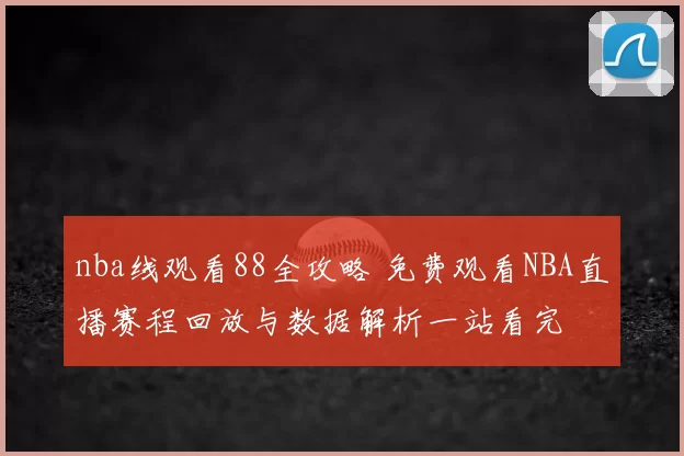 nba线观看88全攻略 免费观看NBA直播赛程回放与数据解析一站看完
