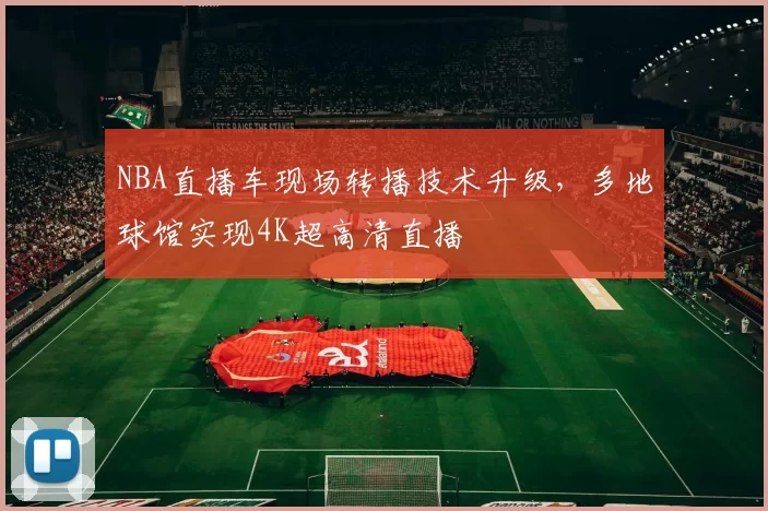NBA直播车现场转播技术升级,多地球馆实现4K超高清直播