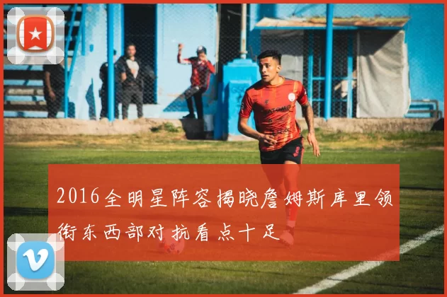 2016全明星阵容揭晓詹姆斯库里领衔东西部对抗看点十足