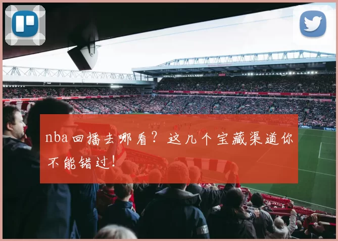 nba回播去哪看？这几个宝藏渠道你不能错过！