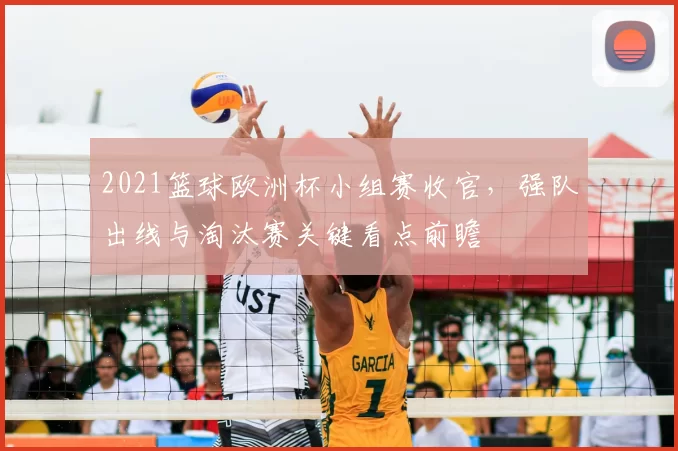 2021篮球欧洲杯小组赛收官,强队出线与淘汰赛关键看点前瞻