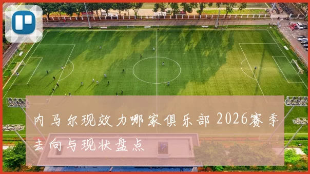 内马尔现效力哪家俱乐部 2026赛季去向与现状盘点