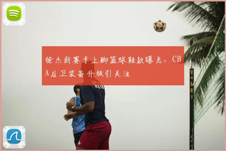 徐杰新赛季上脚篮球鞋款曝光,CBA后卫装备升级引关注