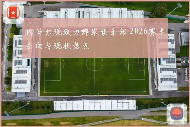 内马尔现效力哪家俱乐部 2026赛季去向与现状盘点