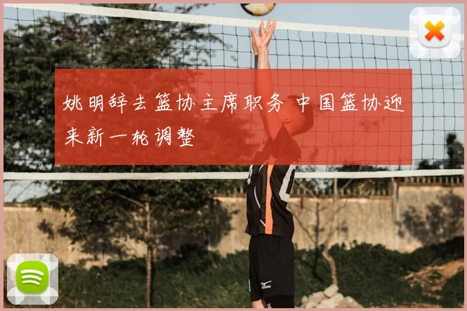 姚明辞去篮协主席职务 中国篮协迎来新一轮调整