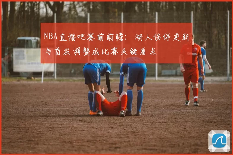 NBA直播吧赛前前瞻：湖人伤停更新与首发调整成比赛关键看点