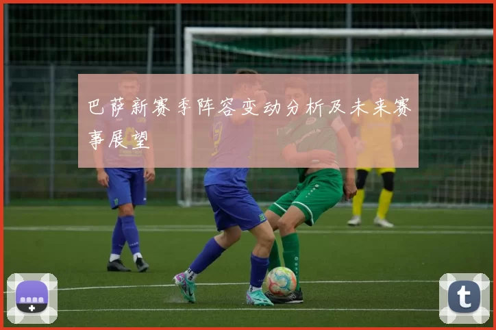 巴萨新赛季阵容变动分析及未来赛事展望