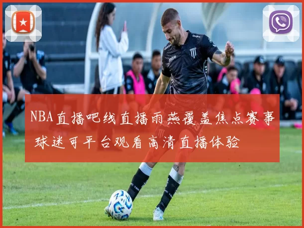 NBA直播吧线直播雨燕覆盖焦点赛事 球迷可平台观看高清直播体验