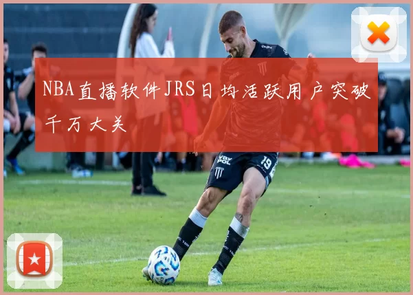 NBA直播软件JRS日均活跃用户突破千万大关