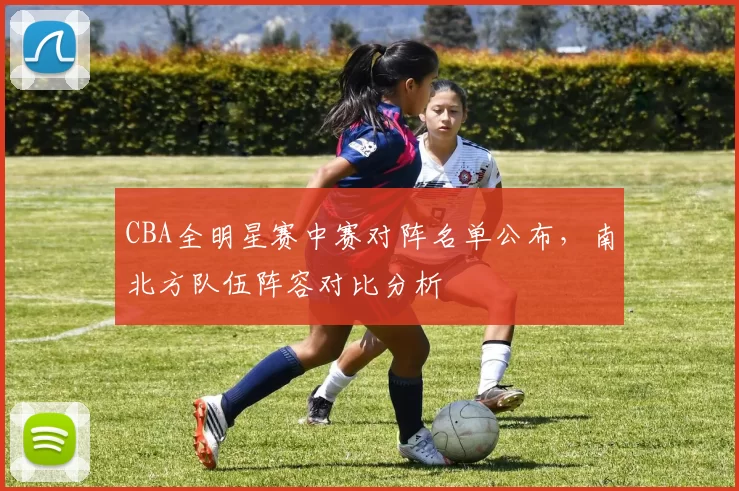 CBA全明星赛中赛对阵名单公布，南北方队伍阵容对比分析