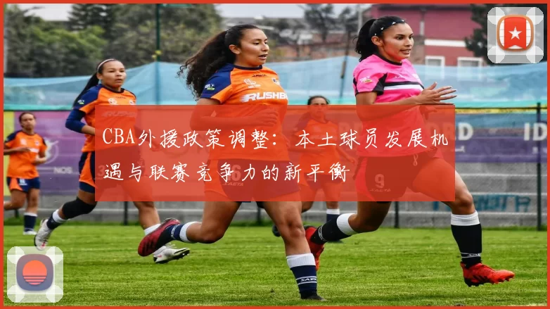 CBA外援政策调整：本土球员发展机遇与联赛竞争力的新平衡
