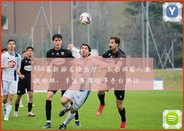 NBA最新排名榜出炉:东西部前八激战升级,季后赛席位争夺白热化
