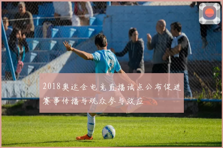 2018奥运会电竞直播试点公布促进赛事传播与观众参与效应