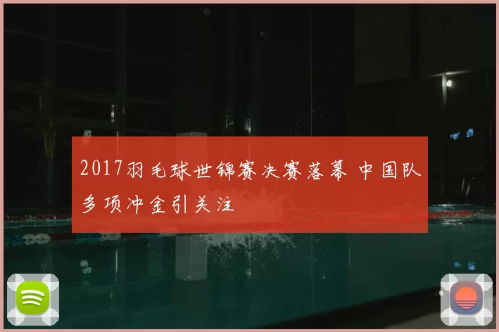 2017羽毛球世锦赛决赛落幕 中国队多项冲金引关注