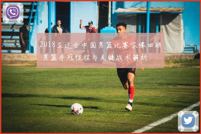 2018亚运会中国男篮比赛录像回顾 男篮夺冠征程与关键战术解析