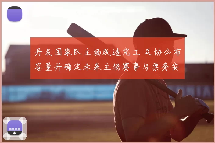 丹麦国家队主场改造完工 足协公布容量并确定未来主场赛事与票务安排