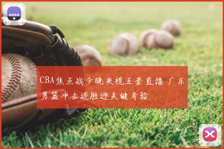 CBA焦点战今晚央视五套直播 广东男篮冲击连胜迎关键考验