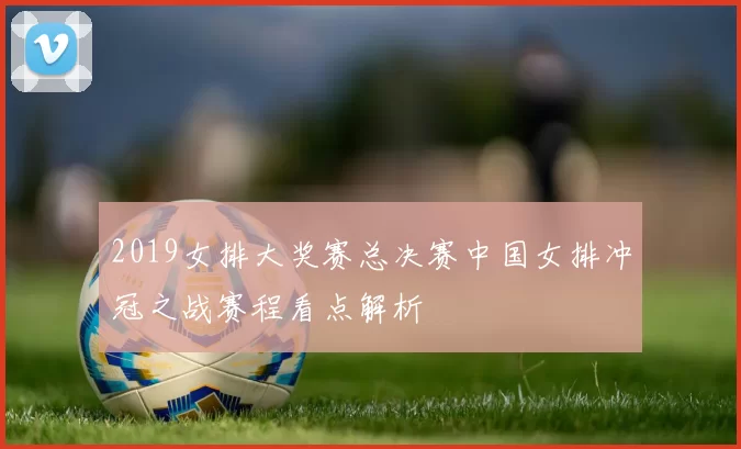 2019女排大奖赛总决赛中国女排冲冠之战赛程看点解析