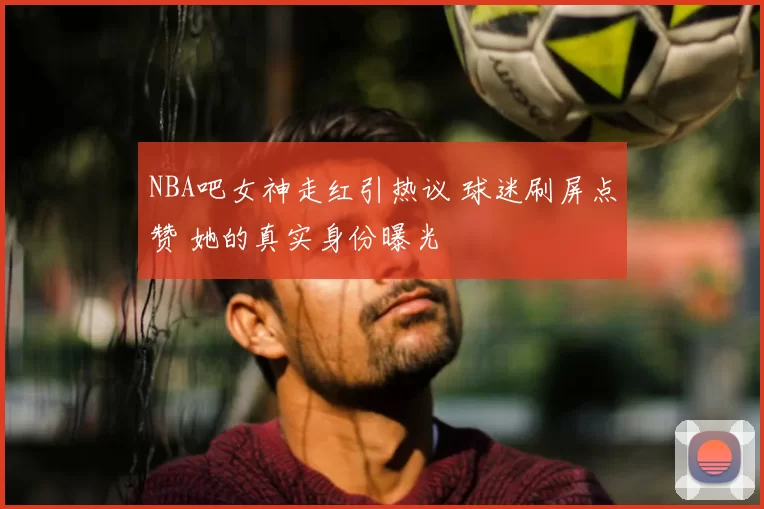 NBA吧女神走红引热议 球迷刷屏点赞 她的真实身份曝光