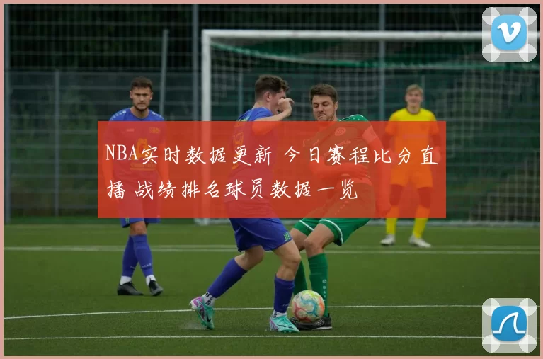 NBA实时数据更新 今日赛程比分直播 战绩排名球员数据一览