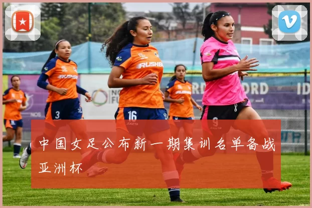 中国女足公布新一期集训名单备战亚洲杯