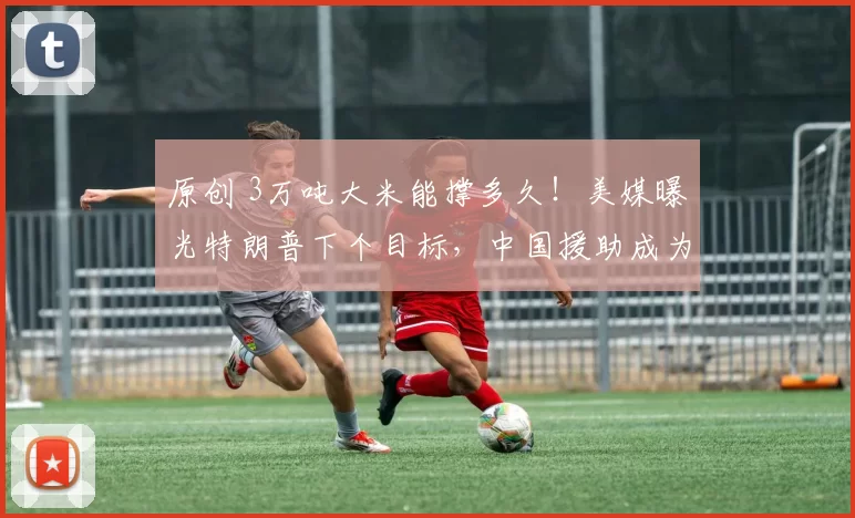 原创 3万吨大米能撑多久!美媒曝光特朗普下个目标,中国援助成为关键变量