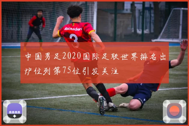 中国男足2020国际足联世界排名出炉位列第75位引发关注